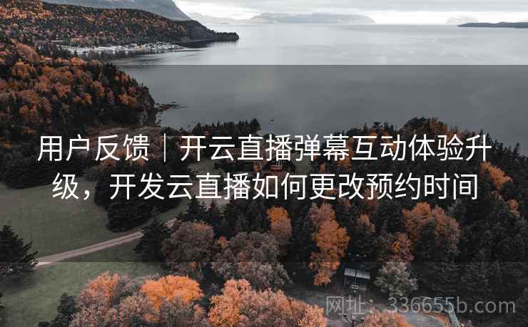 用户反馈｜开云直播弹幕互动体验升级，开发云直播如何更改预约时间