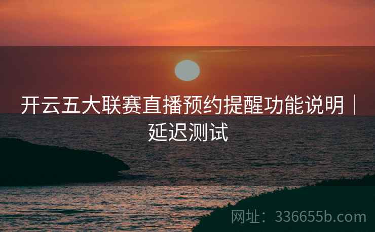 开云五大联赛直播预约提醒功能说明｜延迟测试