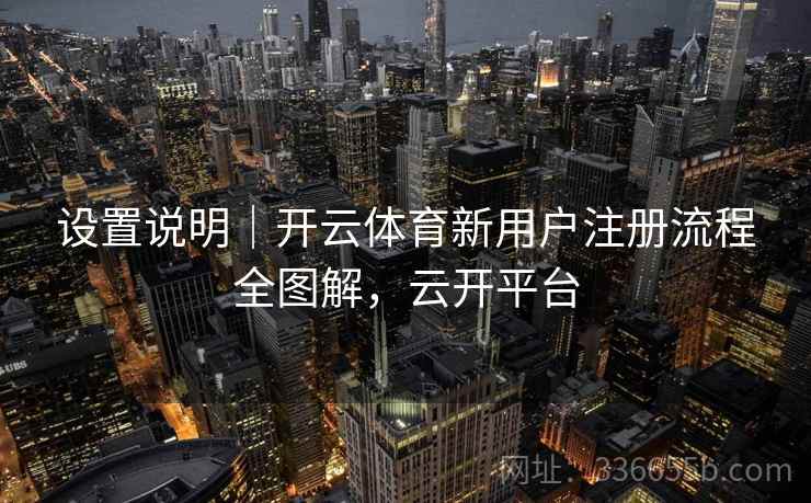 设置说明｜开云体育新用户注册流程全图解，云开平台