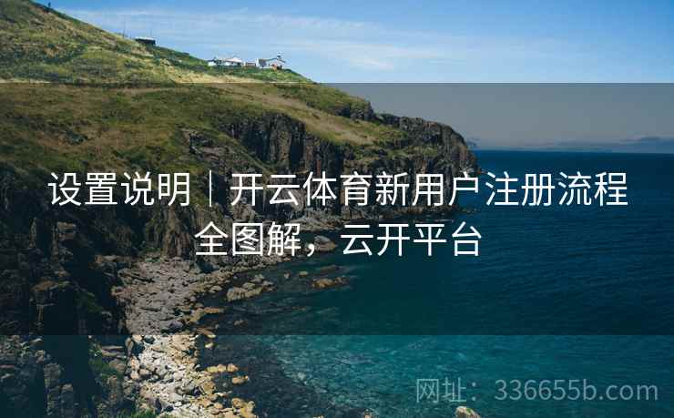 设置说明｜开云体育新用户注册流程全图解，云开平台