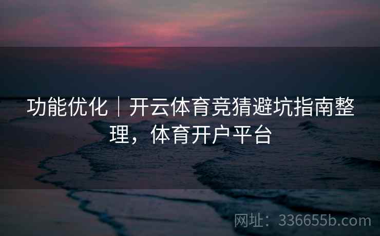 功能优化｜开云体育竞猜避坑指南整理，体育开户平台