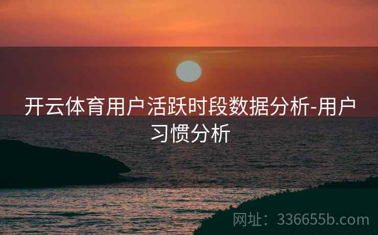 开云体育用户活跃时段数据分析-用户习惯分析