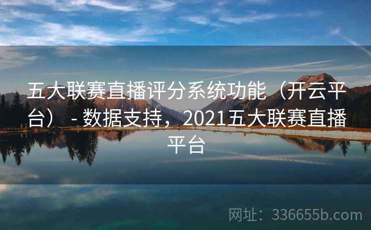 五大联赛直播评分系统功能（开云平台） - 数据支持，2021五大联赛直播平台