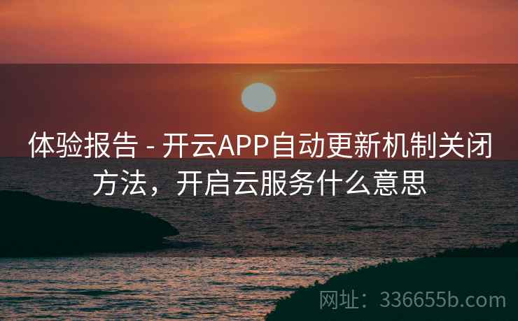 体验报告 - 开云APP自动更新机制关闭方法，开启云服务什么意思