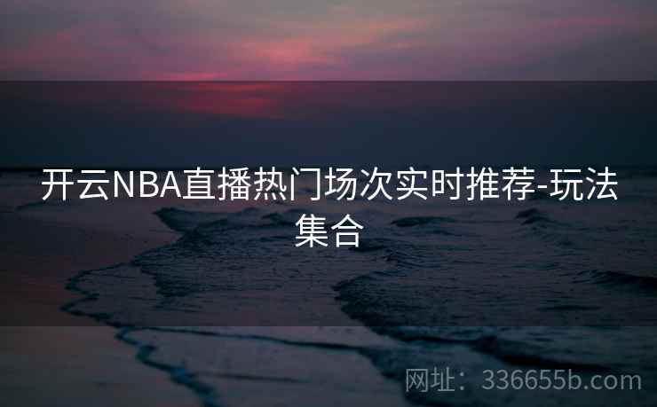 开云NBA直播热门场次实时推荐-玩法集合
