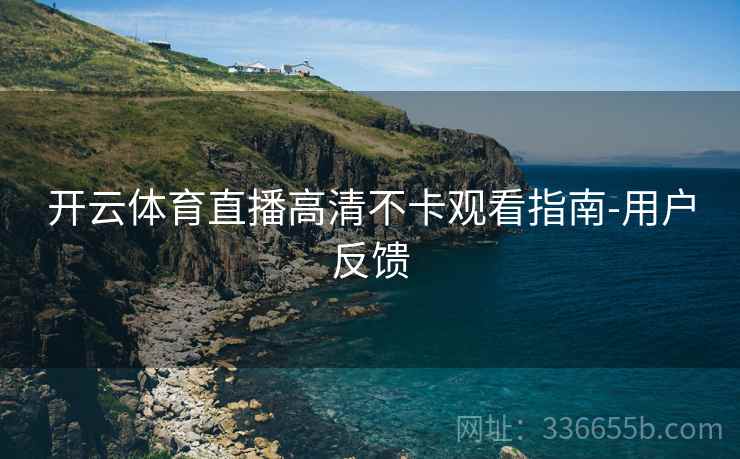 开云体育直播高清不卡观看指南-用户反馈