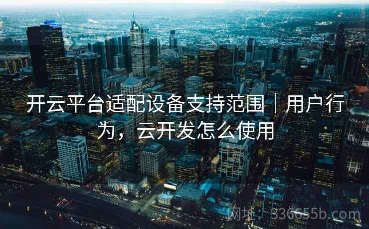 开云平台适配设备支持范围｜用户行为，云开发怎么使用