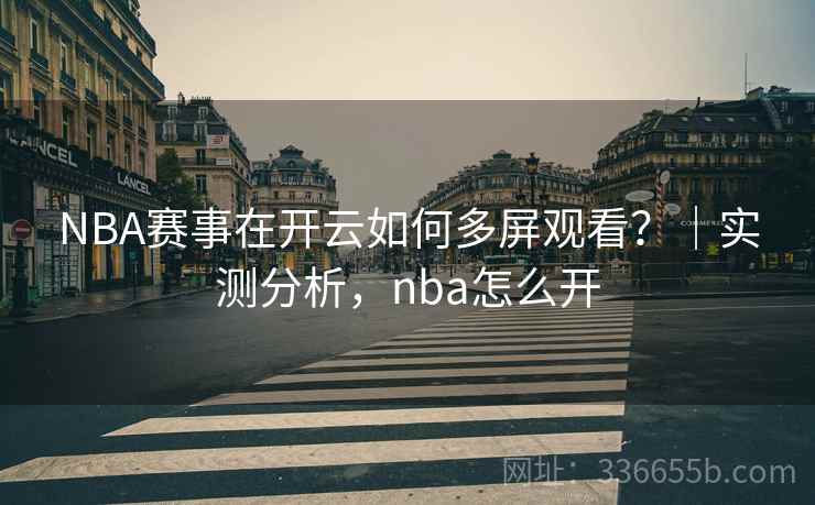 NBA赛事在开云如何多屏观看？｜实测分析，nba怎么开