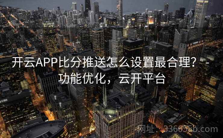 开云APP比分推送怎么设置最合理？ - 功能优化，云开平台