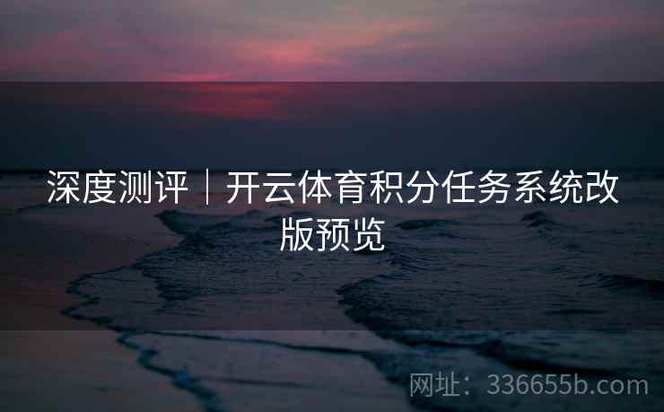 深度测评｜开云体育积分任务系统改版预览