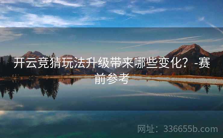开云竞猜玩法升级带来哪些变化？-赛前参考