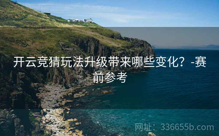 开云竞猜玩法升级带来哪些变化？-赛前参考