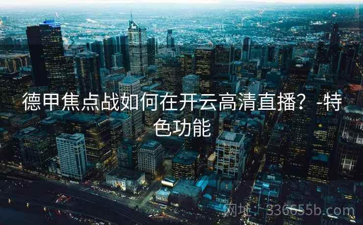 德甲焦点战如何在开云高清直播？-特色功能
