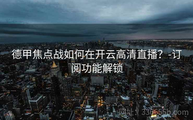 德甲焦点战如何在开云高清直播？-订阅功能解锁