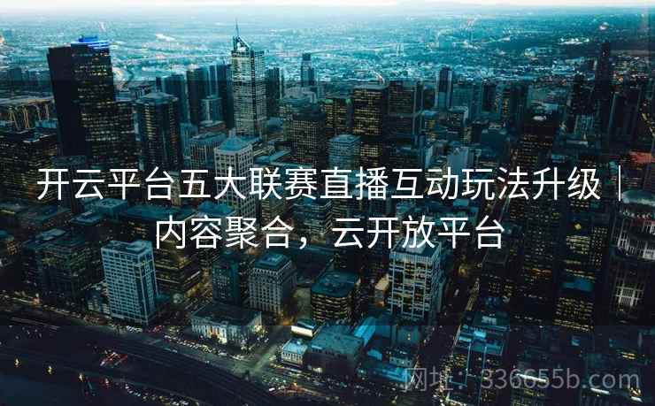 开云平台五大联赛直播互动玩法升级｜内容聚合，云开放平台