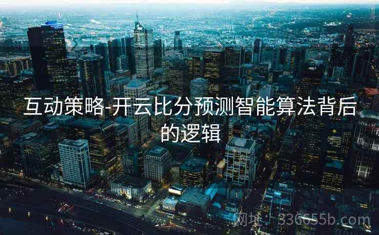 互动策略-开云比分预测智能算法背后的逻辑