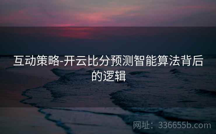 互动策略-开云比分预测智能算法背后的逻辑