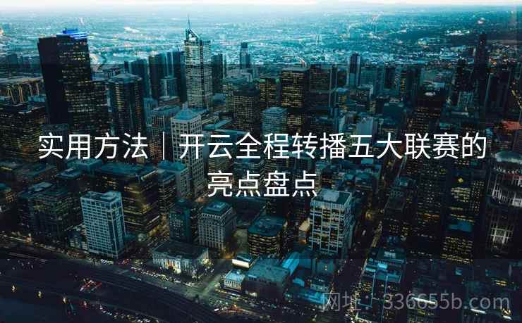 实用方法｜开云全程转播五大联赛的亮点盘点
