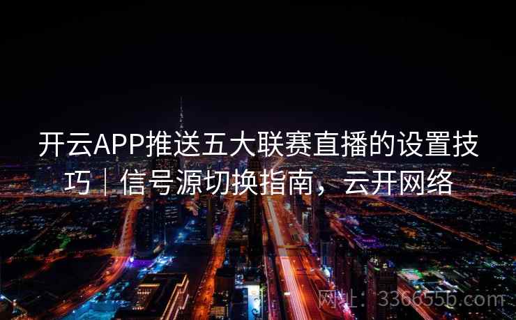 开云APP推送五大联赛直播的设置技巧｜信号源切换指南，云开网络