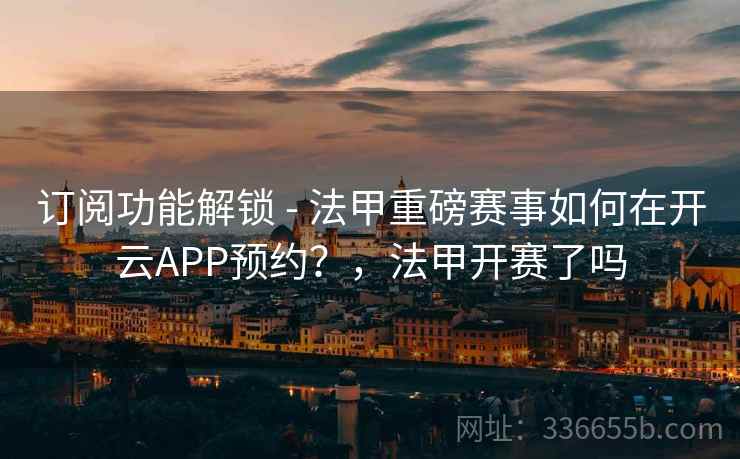 订阅功能解锁 - 法甲重磅赛事如何在开云APP预约？，法甲开赛了吗