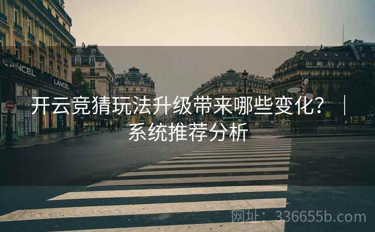 开云竞猜玩法升级带来哪些变化？｜系统推荐分析
