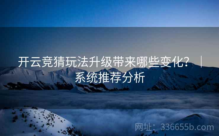开云竞猜玩法升级带来哪些变化？｜系统推荐分析