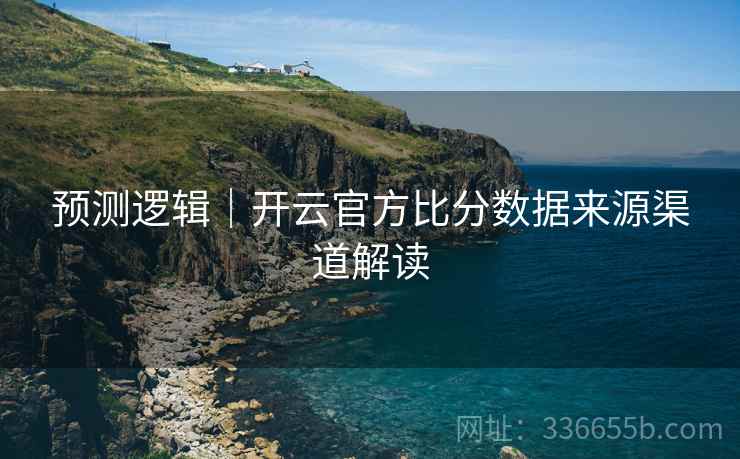 预测逻辑｜开云官方比分数据来源渠道解读