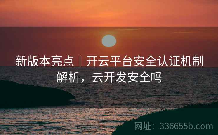 新版本亮点｜开云平台安全认证机制解析，云开发安全吗