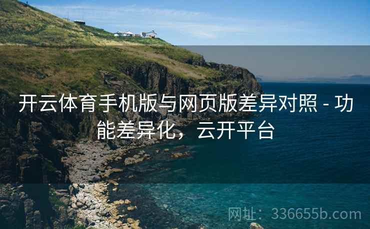 开云体育手机版与网页版差异对照 - 功能差异化，云开平台