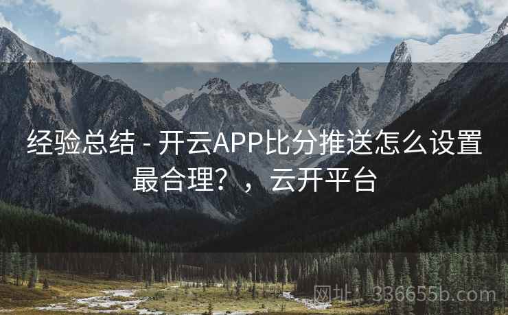 经验总结 - 开云APP比分推送怎么设置最合理？，云开平台