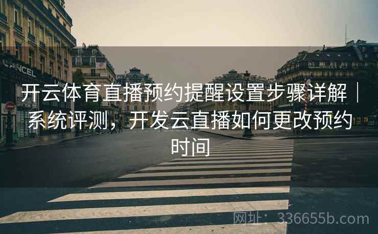 开云体育直播预约提醒设置步骤详解｜系统评测，开发云直播如何更改预约时间