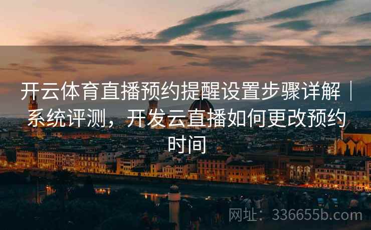 开云体育直播预约提醒设置步骤详解｜系统评测，开发云直播如何更改预约时间