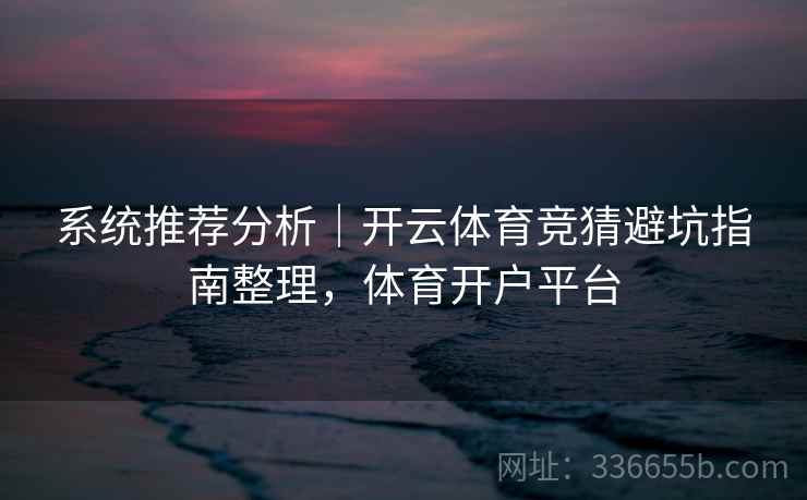 系统推荐分析｜开云体育竞猜避坑指南整理，体育开户平台
