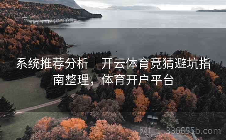 系统推荐分析｜开云体育竞猜避坑指南整理，体育开户平台