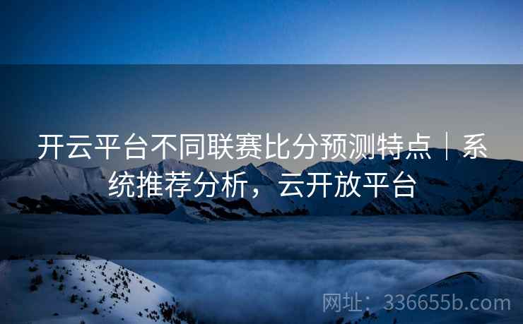 开云平台不同联赛比分预测特点｜系统推荐分析，云开放平台