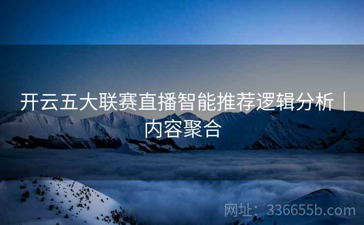 开云五大联赛直播智能推荐逻辑分析｜内容聚合
