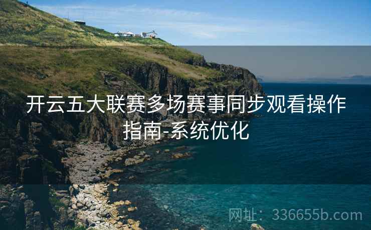 开云五大联赛多场赛事同步观看操作指南-系统优化