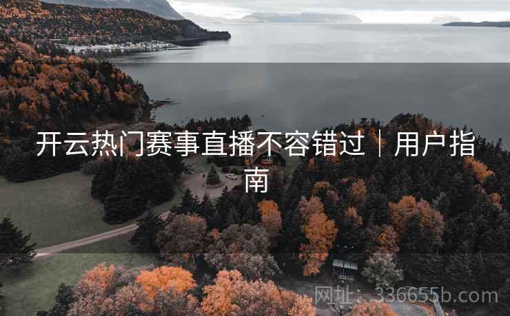 开云热门赛事直播不容错过｜用户指南