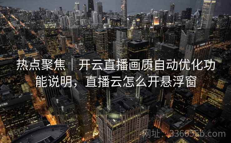 热点聚焦｜开云直播画质自动优化功能说明，直播云怎么开悬浮窗