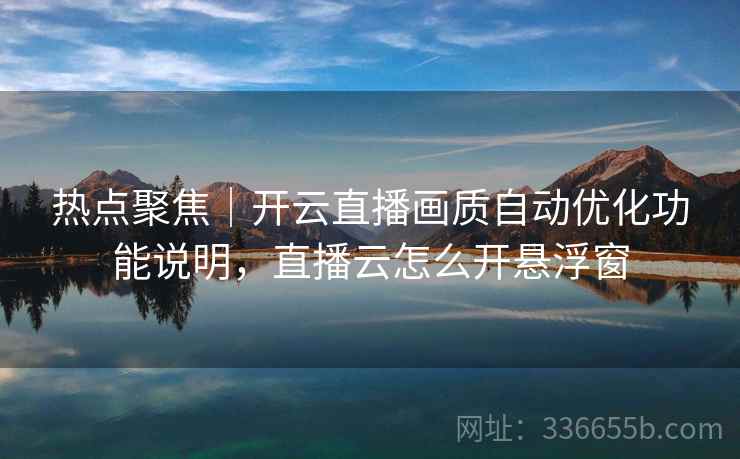 热点聚焦｜开云直播画质自动优化功能说明，直播云怎么开悬浮窗