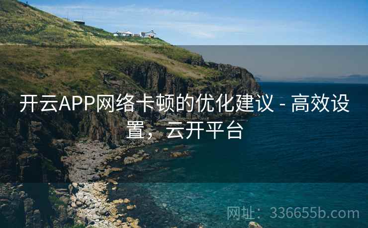 开云APP网络卡顿的优化建议 - 高效设置，云开平台