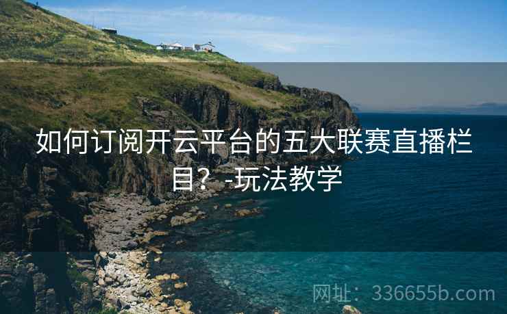 如何订阅开云平台的五大联赛直播栏目？-玩法教学