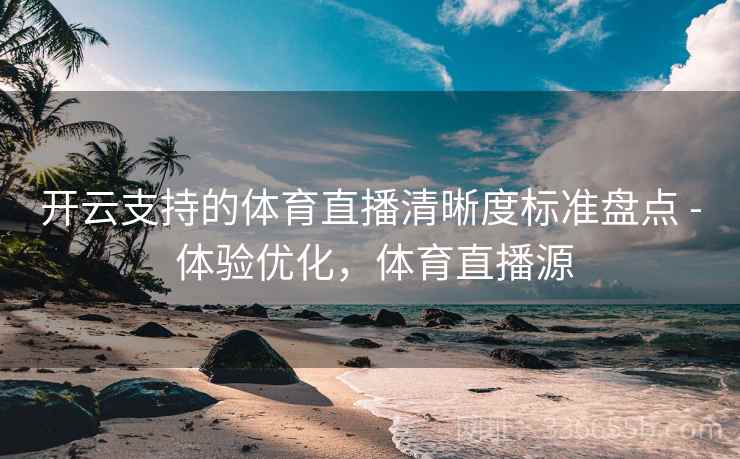 开云支持的体育直播清晰度标准盘点 - 体验优化，体育直播源
