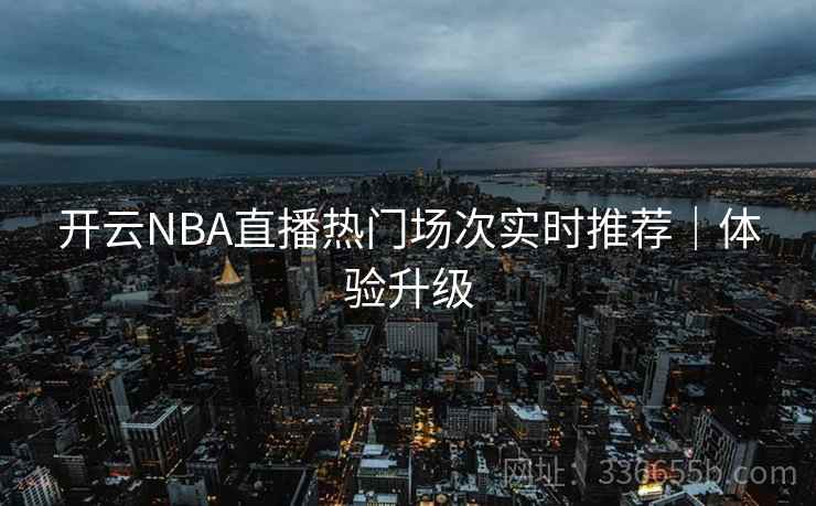 开云NBA直播热门场次实时推荐｜体验升级