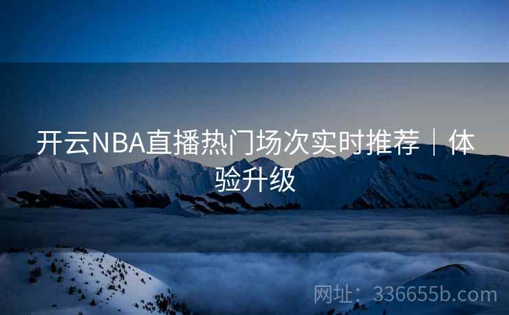 开云NBA直播热门场次实时推荐｜体验升级