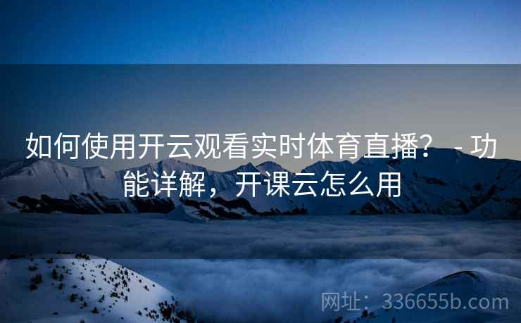 如何使用开云观看实时体育直播？ - 功能详解，开课云怎么用