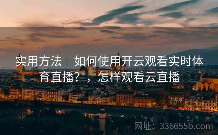 实用方法｜如何使用开云观看实时体育直播？，怎样观看云直播