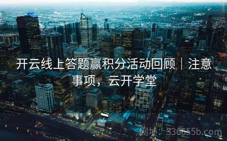开云线上答题赢积分活动回顾｜注意事项，云开学堂