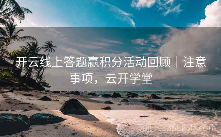 开云线上答题赢积分活动回顾｜注意事项，云开学堂