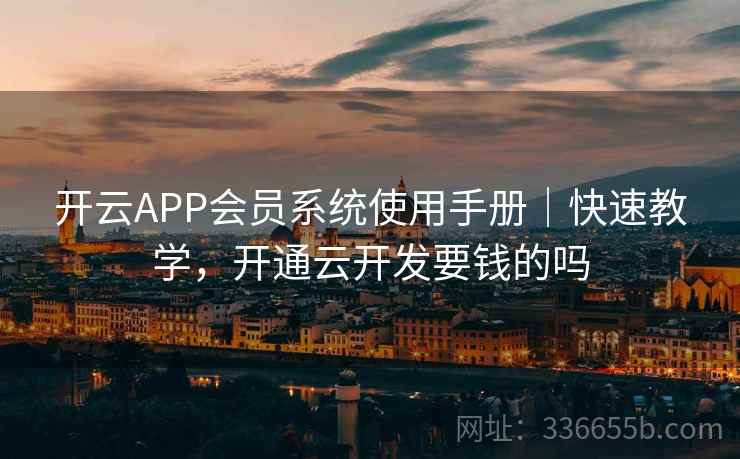 开云APP会员系统使用手册｜快速教学，开通云开发要钱的吗